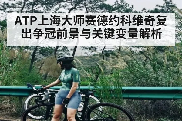 ATP上海大师赛德约科维奇复出争冠前景与关键变量解析